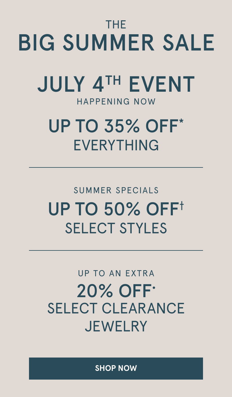 The Big Summer Sale. Happening now  The July 4th event  Up to 35% off everything. Summer specials. Up to 50% off Select styles. Up to an extra 20% off select clearance jewelry. Click shop now.