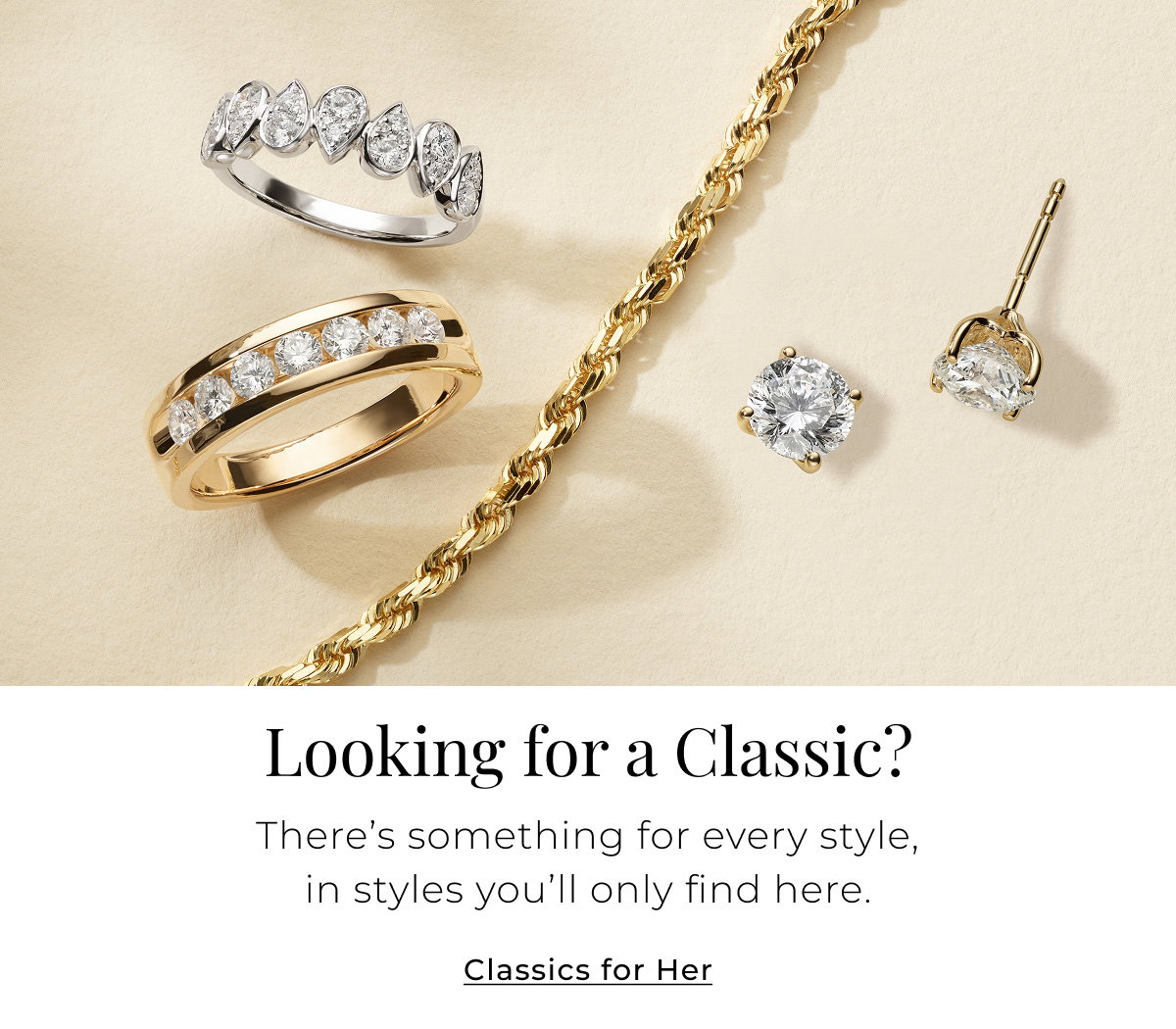 Looking for a Classic? There’s something for every style, in designs you’ll only find here. Classics for Her > 