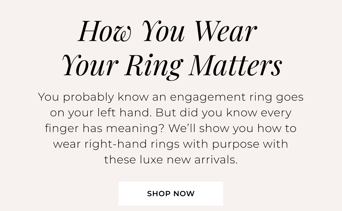 How You Wear Your Ring Matters - You probably know an engagement ring goes on your left hand. But did you know every finger has meaning? We’ll show you how to wear right-hand rings with purpose with these luxe new arrivals. Shop Now > 