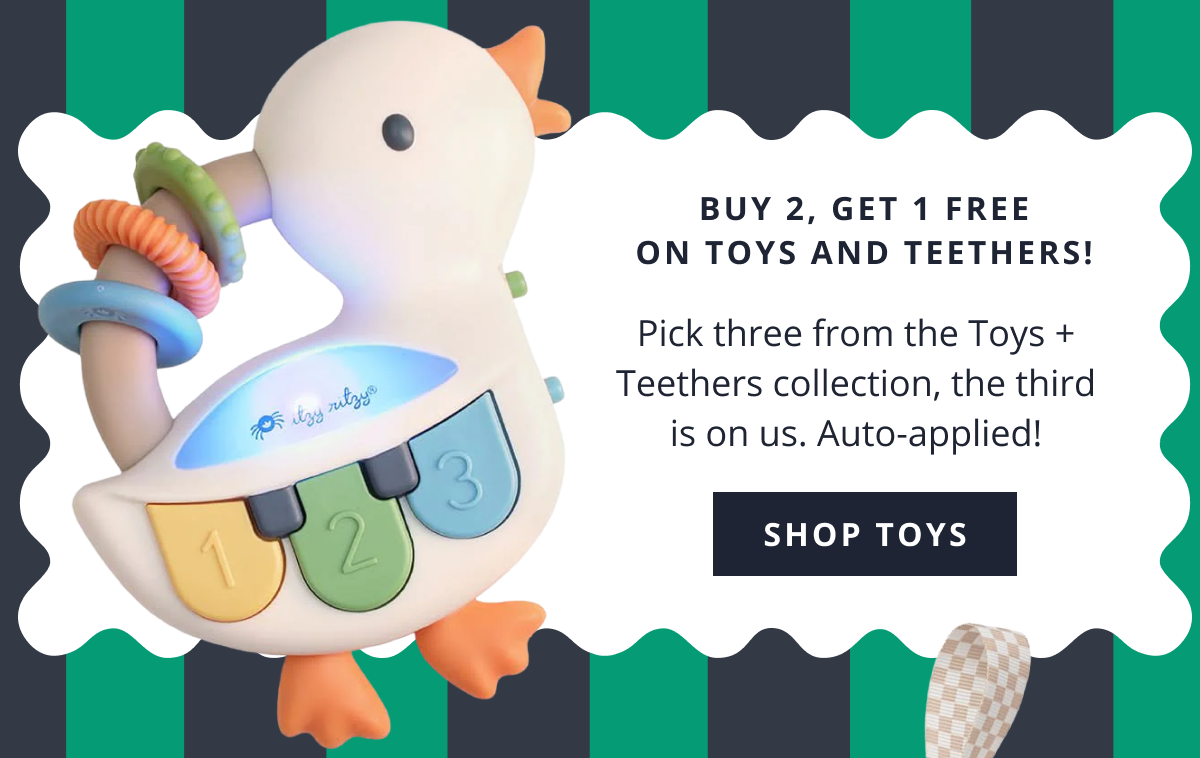 Buy 2, get 1 free on toys and teethers! | Pick three from the Toys + Teethers collection, the third is on us. Auto-applied! [ SHOP TOYS ]