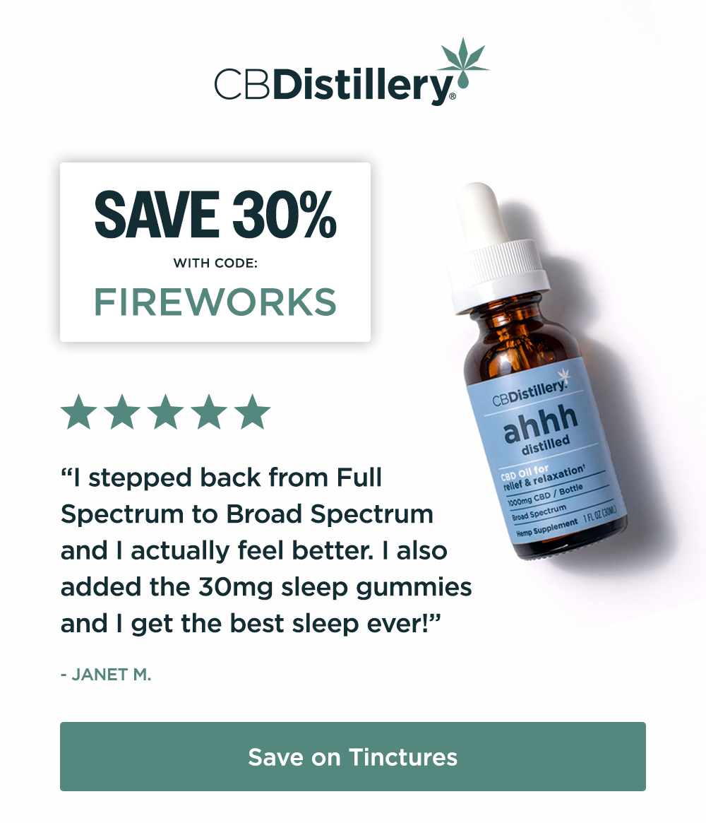 Save 30% with code FIREWORKS [a photo shows the 1000mg CBD Relief & Relaxation Tincture (0% THC*)] “I stepped back from Full Spectrum to Broad Spectrum and I actually feel better. I also added the 30mg sleep gummies and I get the best sleep ever!” - Janet M. Save on Tinctures