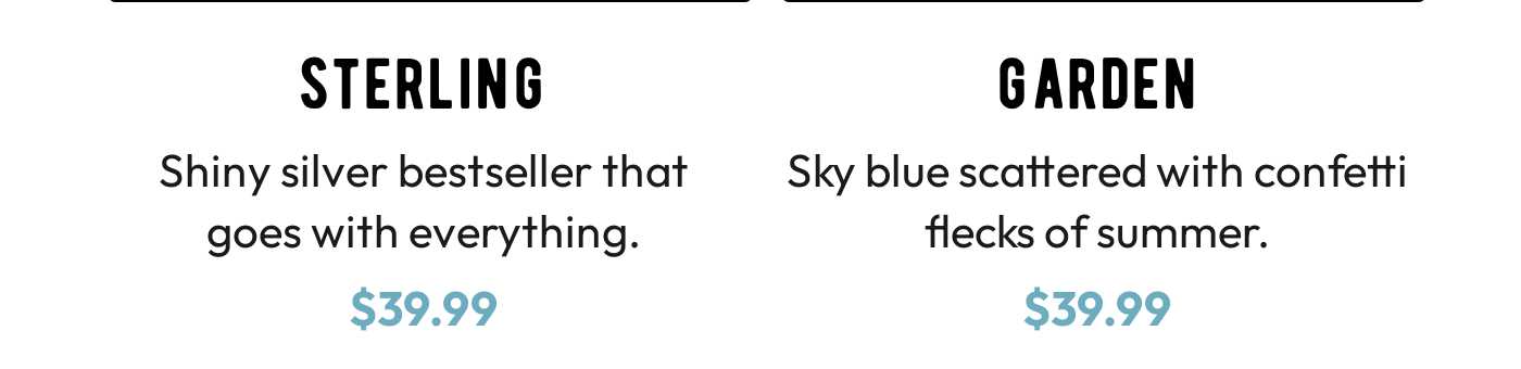 Sterling: Shiny silver bestseller $39.99. Garden: Sky blue with confetti flecks $39.99.