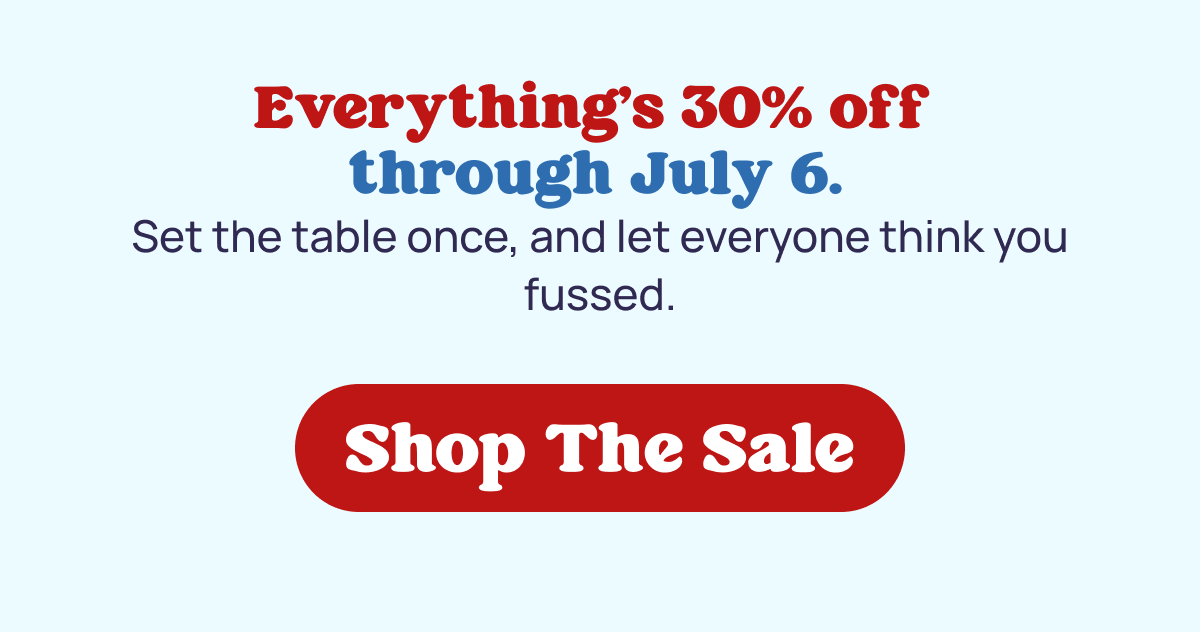 Everything's 30% off  through July 6.  Set the table once, and let everyone think you fussed.  Shop The Sale