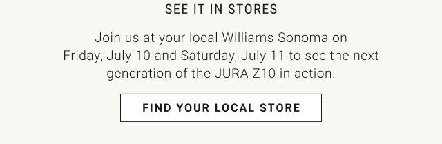 See it in Stores:  Join us at your local Williams Sonoma on Friday, July 10 and Saturday, July 11 to see the next generation of the JURA Z10 in action. 