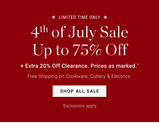 * LIMITED TIME ONLY * 4th of July Sale Up to 75% Off + Extra 20% Off Clearance. Prices as marked.* Free Shipping on Cookware, Cutlery & Electrics. SHOP ALL SALE  *Exclusions apply.