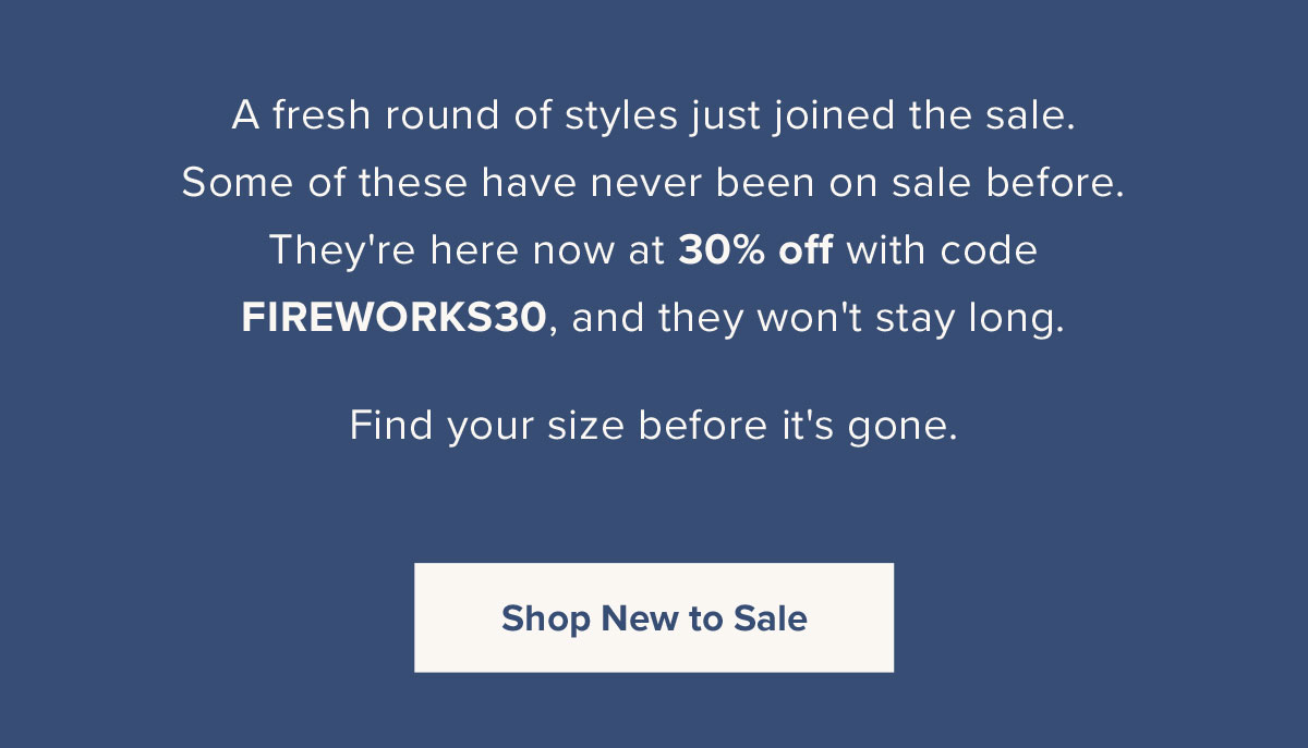 A fresh round of styles just joined the sale. Some of these have never ben on sale before. They're here now at 30% off with code FIREWORKS30, and they won't stay long. Find your size before its gone.