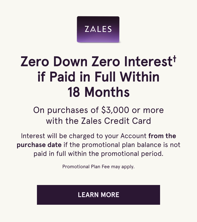 Zero down & interest if paid within 18 months on 3K+ with Zales Credit Card. Click here to learn more