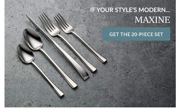 IF YOUR STYLE'S MODERN...  MAXINE  [GET THE 20-PIECE SET]