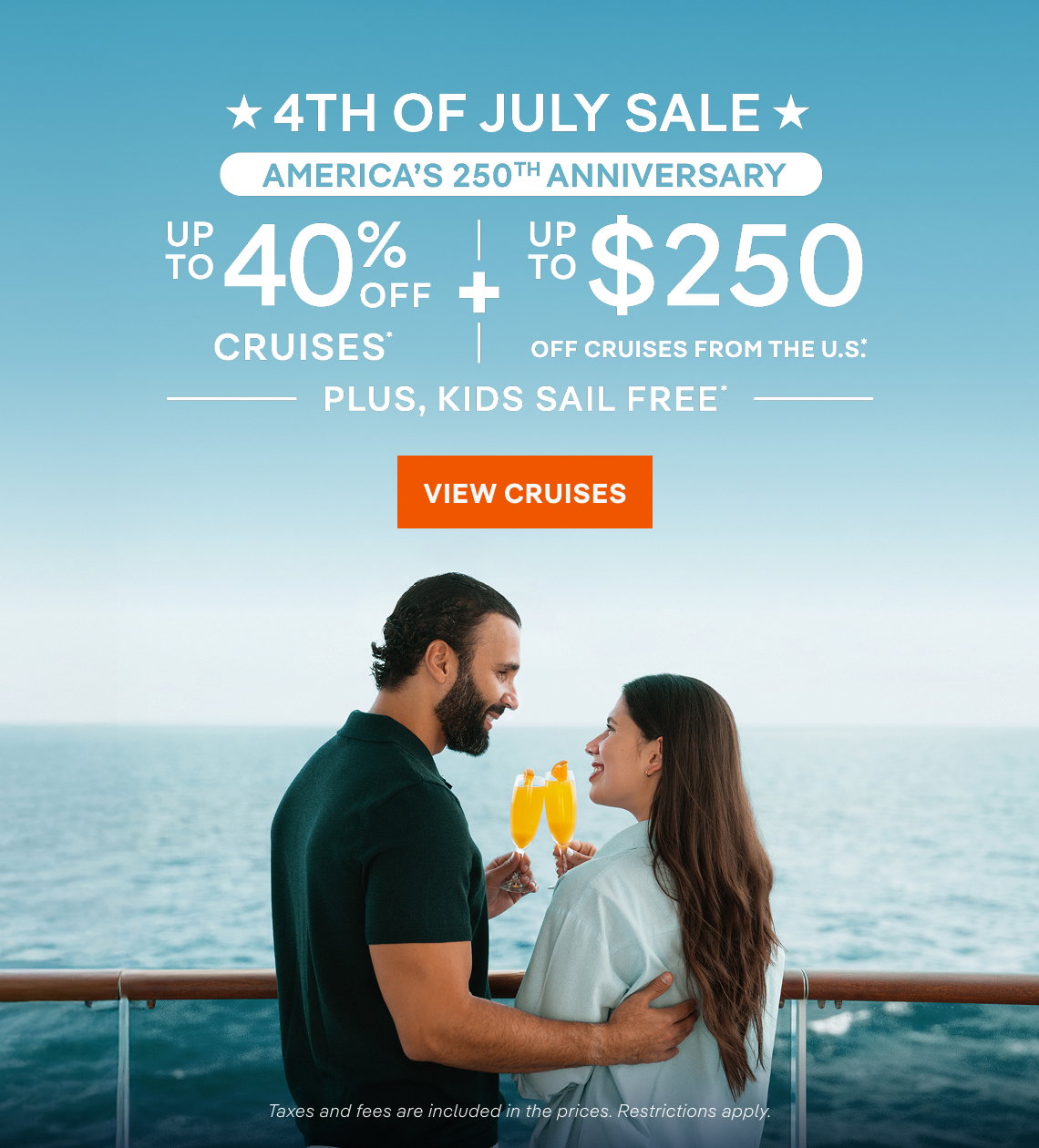 4th of July Sale – America's 250th Anniversary – Up to 40% Off Cruises* + Up to $250 Off Cruises from the U.S.* – Plus Kids Sail Free* – All Taxes & Fees Are 
Included in Prices* – Click to View Cruises & Book Now