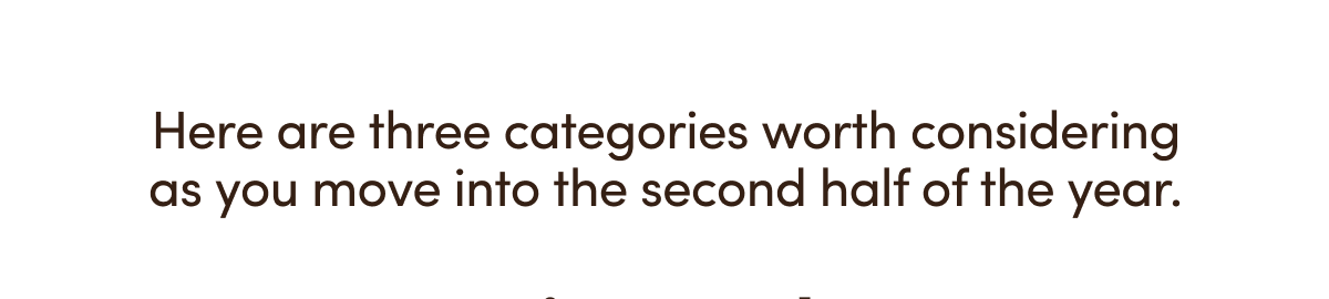 Here are three categories worth considering as you move into the second half of the year.