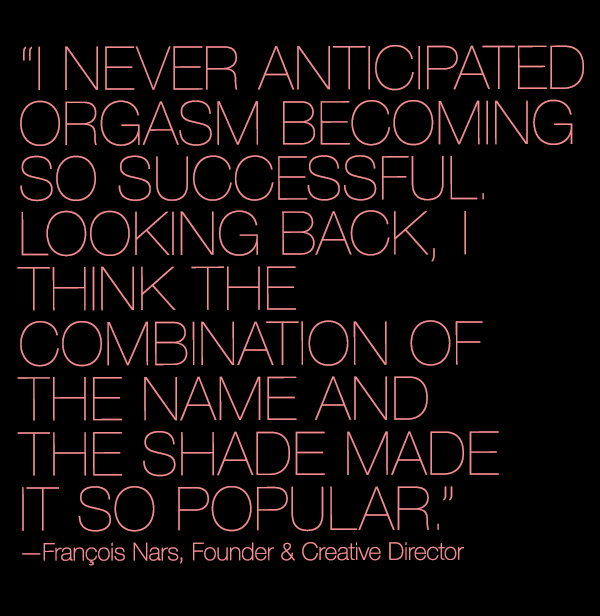 “I never anticipated Orgasm becoming so successful. Looking back, I think the combination of the name and the shade made it so popular.” —François Nars, Founder a & Creative Director