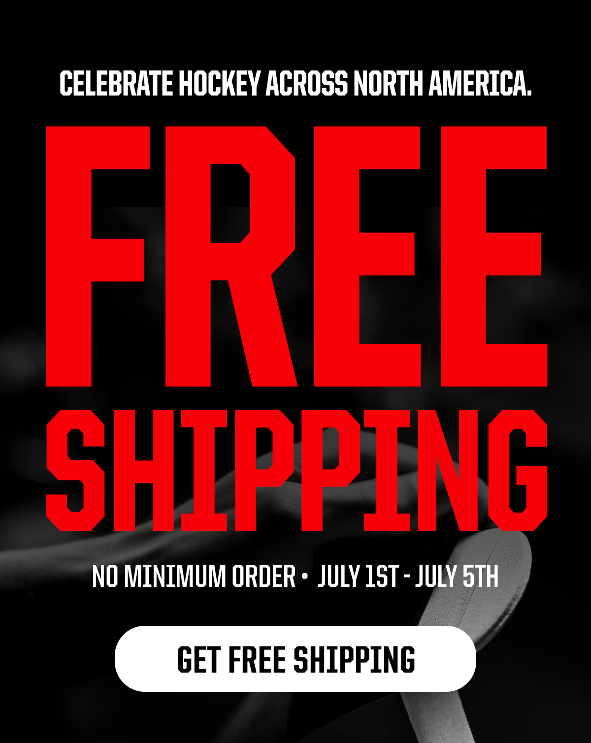 Pre Header: Celebrate Hockey Across North America. Header: FREE SHIPPING. Body: No Minimum Order. july 1 - July 5th CTA: GET FREE SHIPPING