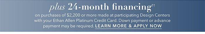 24-month financing†† with the Ethan Allen Platinum Credit Card. Select to learn more and apply.