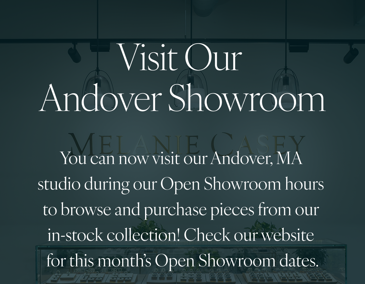 Visit Our Andover Showroom: You can now visit our Andover, MA studio during our Open Showroom hours to browse and purchase pieces from our in-stock collection! Check our website for this month’s Open Showroom dates.