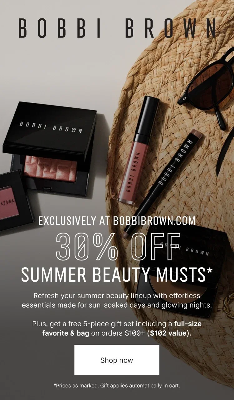 BOBBI BROWN | EXCLUSIVELY AT BOBBIBROWN.COM | 30% OFF | SUMMER BEAUTY MUSTS* | Refresh your summer beauty lineup with effortless essentials made for sun-soaked days and glowing nights. | Plus, get a free 5-piece gift set including a full-size favorite & bag on orders $100+ ($102 value). | Shop now | *Prices as marked. Gift applies automatically in cart.