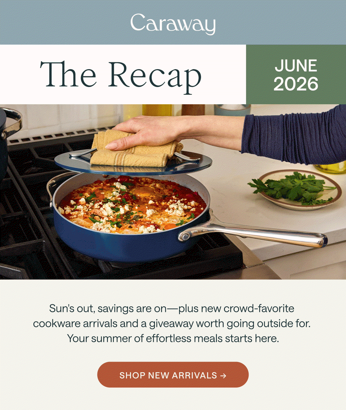 Caraway The Recap June 2026 Sun's out, savings are on—plus new crowd-favorite  cookware arrivals and a giveaway worth going outside for.  Your summer of effortless meals starts here. Shop New Arrivals →