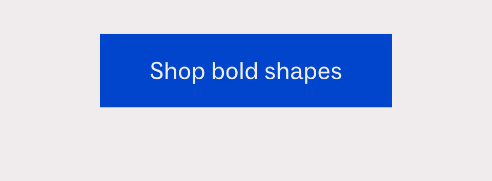 Shop bold shapes