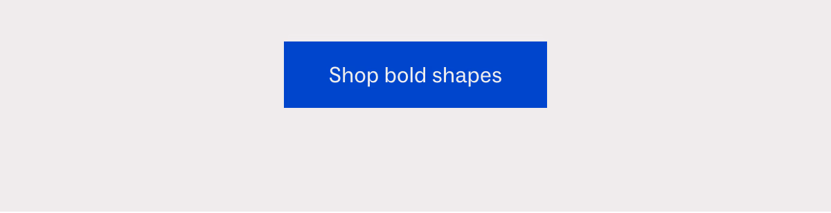 Shop bold shapes