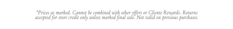 *Prices as marked. Cannot be combined with other offers or Cliente Rewards. Returns accepted for store credit only unless marked final sale. Not valid on previous purchases.