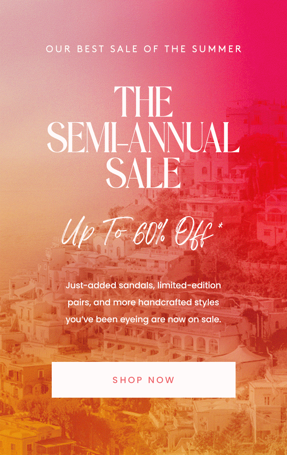 —Our Best Sale of the Summer— The Semi-Annual Sale Up to 60% off* Just-added sandals, limited-edition pairs, and more handcrafted styles you’ve been eyeing are now on sale. < Shop Now > 