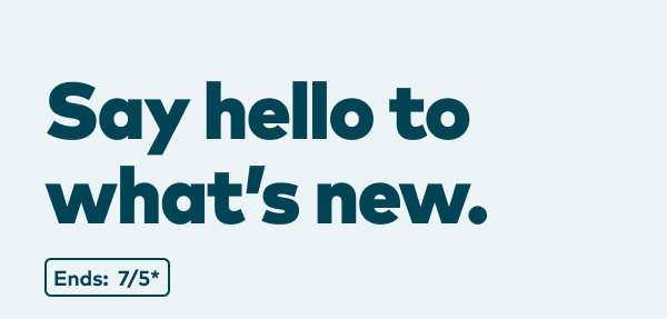 Say hello to what's new. Ends: 7/5, see site for details.