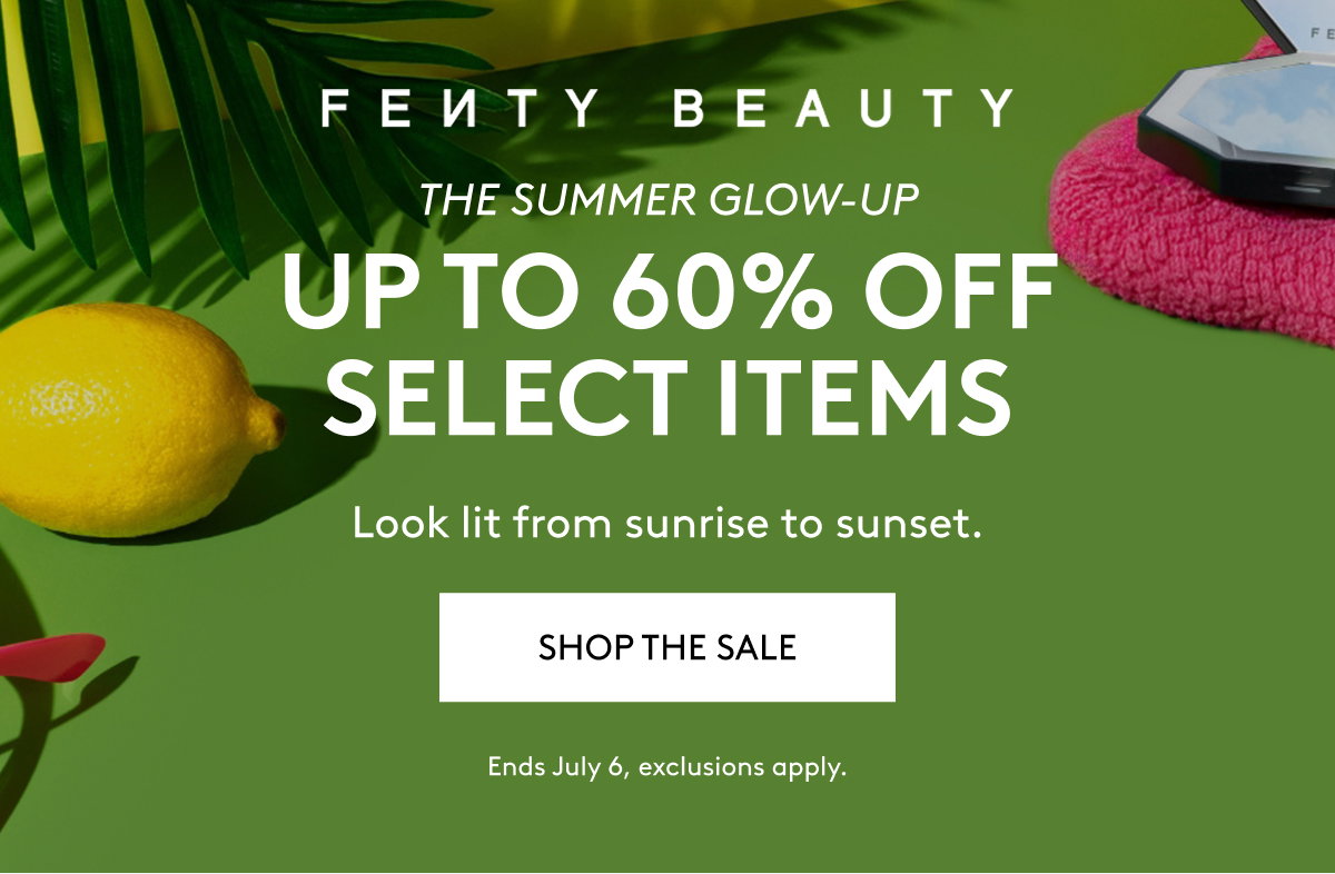 FENTY BEAUTY THE SUMMER GLOW-UP UP TO 60% OFF SELECT ITEMS Look lit from sunrise to sunset. SHOP THE SALE Ends July 6, exclusions apply.