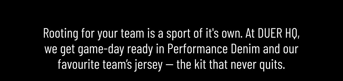 Rooting for your team is a sport of it's own. At DUER HQ, we get game-day ready in Performance Denim and our favourite team’s jersey 