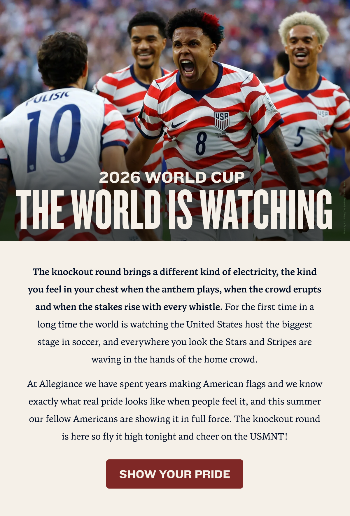 2026 World Cup | the world is watching | The knockout round brings a different kind of electricity, the kind you feel in your chest when the anthem plays, when the crowd erupts and when the stakes rise with every whistle. For the first time in a long time the world is watching the United States host the biggest stage in soccer, and everywhere you look the Stars and Stripes are waving in the hands of the home crowd. At Allegiance we have spent years making American flags and we know exactly what real pride looks like when people feel it, and this summer our fellow Americans are showing it in full force. The knockout round is here so fly it high tonight and cheer on the USMNT! | SHOW YOUR PRIDE