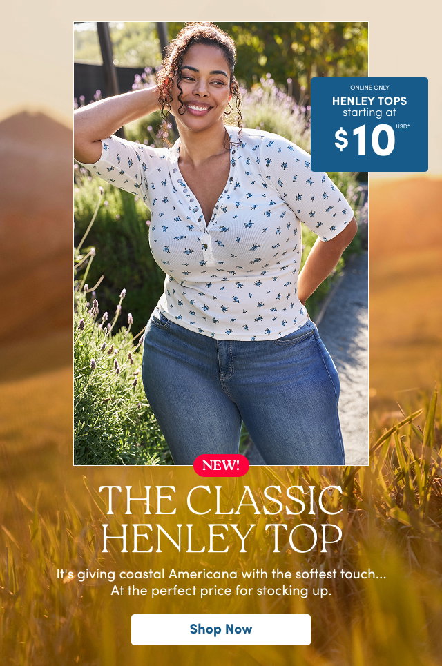 Online Only | Henley Tops starting at $10USD* | NEW! | The Classic Henley Top | It's giving coastal Americana with the softest touch... | At the perfect price for stocking up. | Shop Now >