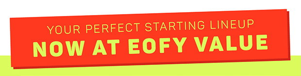 Your perfect starting lineup, now at EOFY value