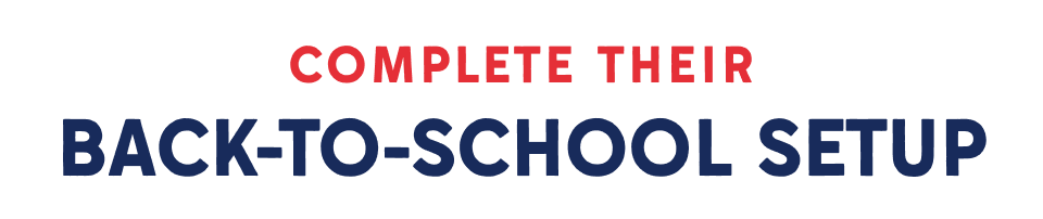 COMPLETE THEIR BACK-TO-SCHOOL SETUP >