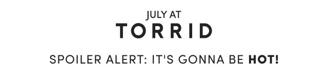 July At Torrid | Spoiler alert: it's gonna be hot!