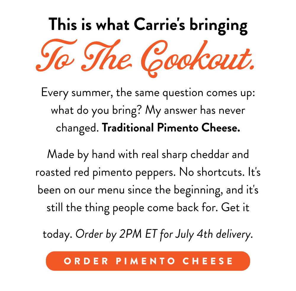 This is what Carrie's bringing To The Cookout. Every summer, the same question comes up: what do you bring? My answer has never changed. Traditional Pimento Cheese. Made by hand with real sharp cheddar and roasted red pimento peppers. No shortcuts. It's been on our menu since the beginning, and it's still the thing people come back for. Get it today. Order by 2PM ET for July 4th delivery.