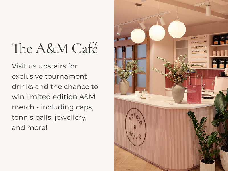 Visit us upstairs for exclusive tournament drinks and the chance to win limited edition A&M merch - including caps, tennis balls, jewellery, and more!