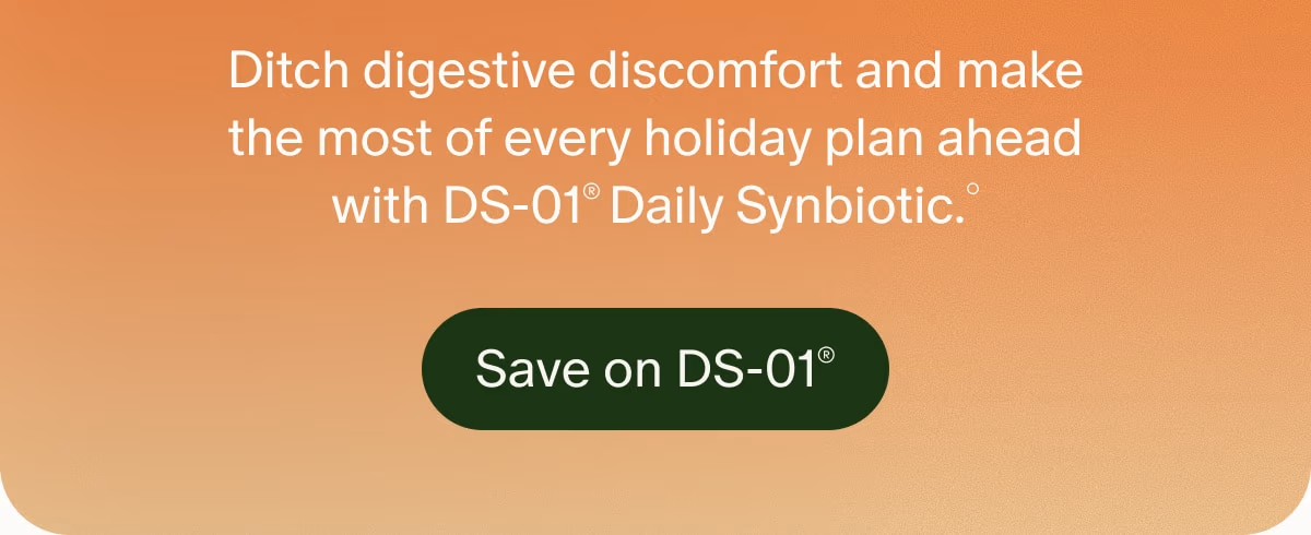 Ditch digestive discomfort and make the most of every holiday plan ahead with DS-01® Daily Synbiotic.° | Save on DS-01®