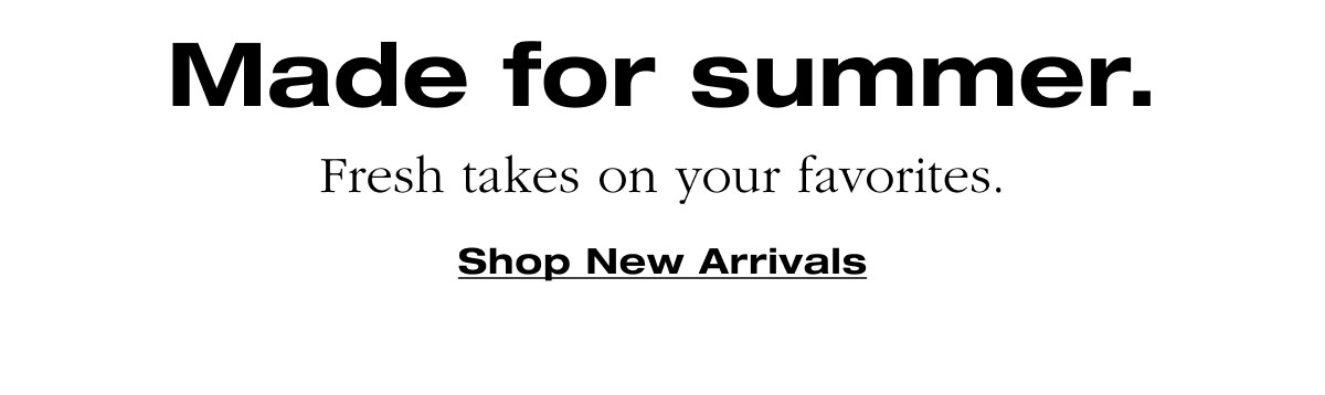 Made for summer. Fresh takes on your favorites. Shop New Arrivals