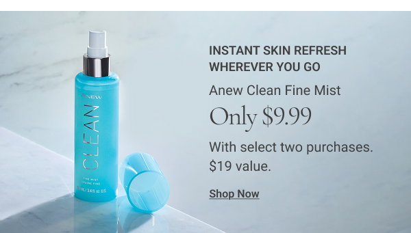 Instant Skin Refresh Wherever You Go Anew Clean Fine Mist Only $9.99 With select two purchases. $19 value.