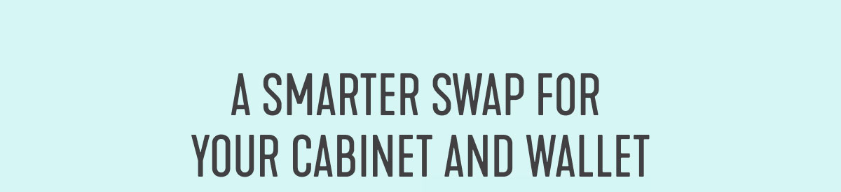 A SMARTER SWAP FOR YOUR CABINET AND WALLET