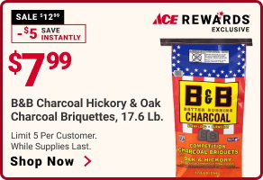 Ace Rewards Exclusive.
$7.99 B&B Charcoal Hickory & Oak Charcoal Briquettes, 17.6 Lb. 
Limit 5 per customer. While supplies last.
SHOP NOW