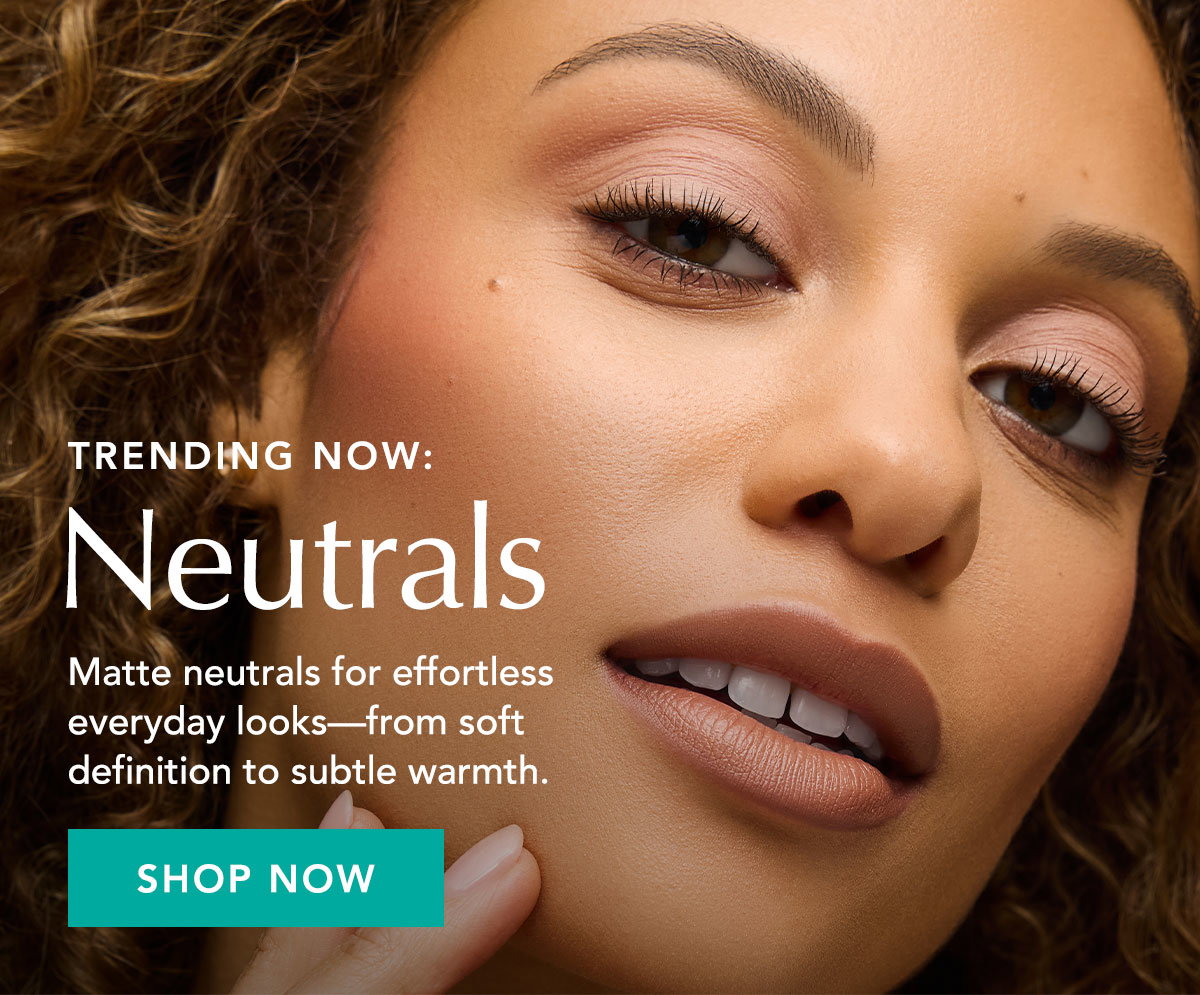 Trending Now: Neutrals - Matte neutrals for effortless everyday looks - from soft definition to subtle warmth.