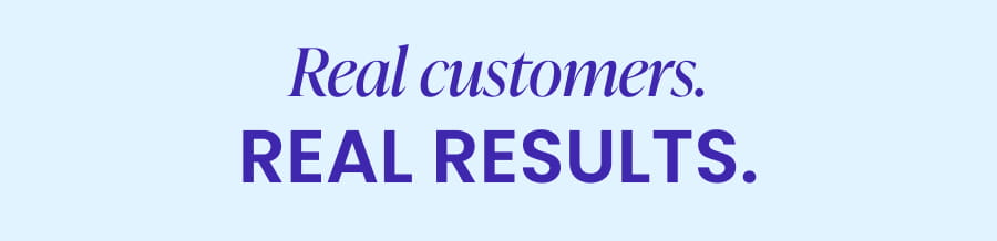 Real customers. REAL RESULTS.