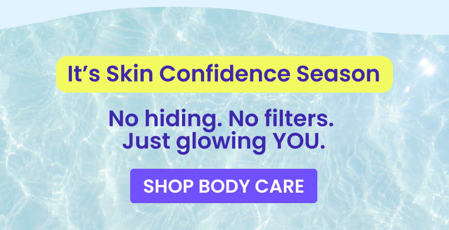 It's Skin Confidence Season No hiding. No filters. Just glowing YOU. SHOP BODY CARE