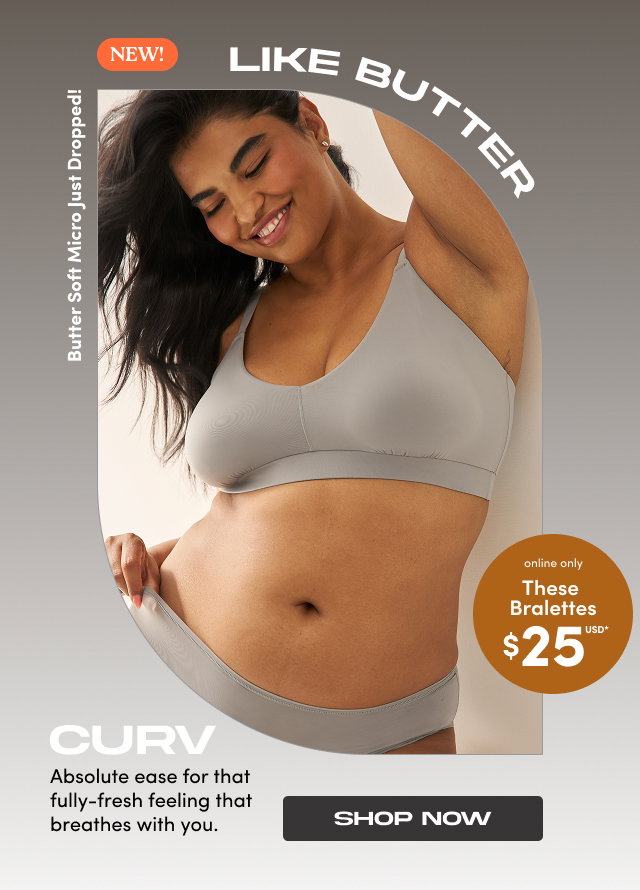 NEW! | Like Butter | Butter Soft Micro Just Dropped! | online only | These Bralettes $25USD* | CURV | Absolute ease for that fully-fresh feeling that breathes with you. | Shop Now >