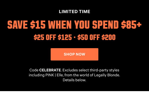 Limited Time 
Save $15 When You Spend $85+ 
$25 Off $125 • $50 Off $200 
Code CELEBRATE. Excludes select third-party styles including PINK | Elle, from the world of Legally Blonde. Details below.
Shop Now