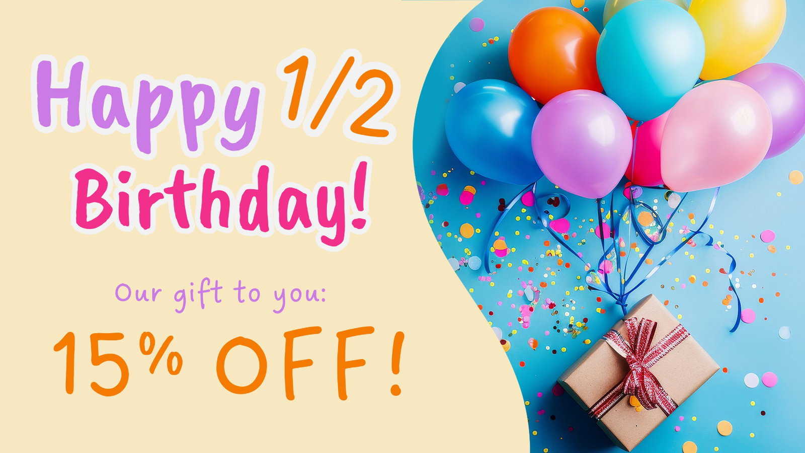 Happy Half Birthday Our Gift to You 15% OFF!