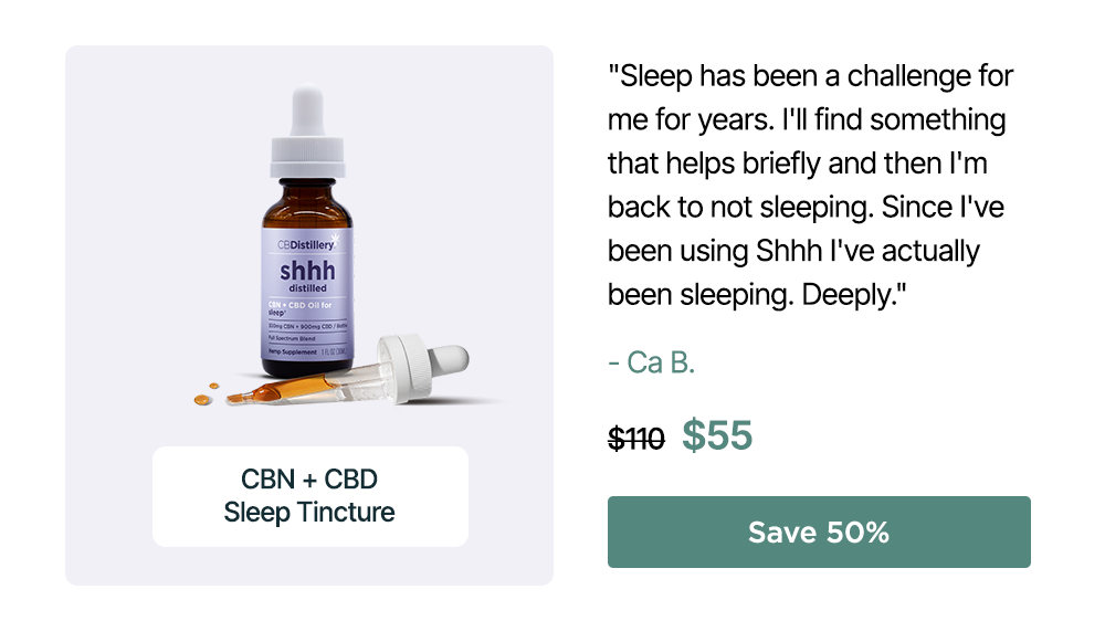 300mg CBN + 900mg CBD Sleep Tincture: "Sleep has been a challenge for me for years. I'll find something that helps briefly and then I'm back to not sleeping. Since I've been using Shhh I've actually been sleeping. Deeply." - Ca B. Originally $110, now $55. Save 50%
