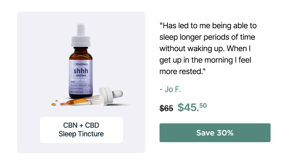 150mg CBN + 450mg CBD Sleep Tincture: "Has led to me being able to sleep longer periods of time without waking up When I get up in the morning I feel more rested." - Jo F. Originally $65, now $45.50. Save 30%