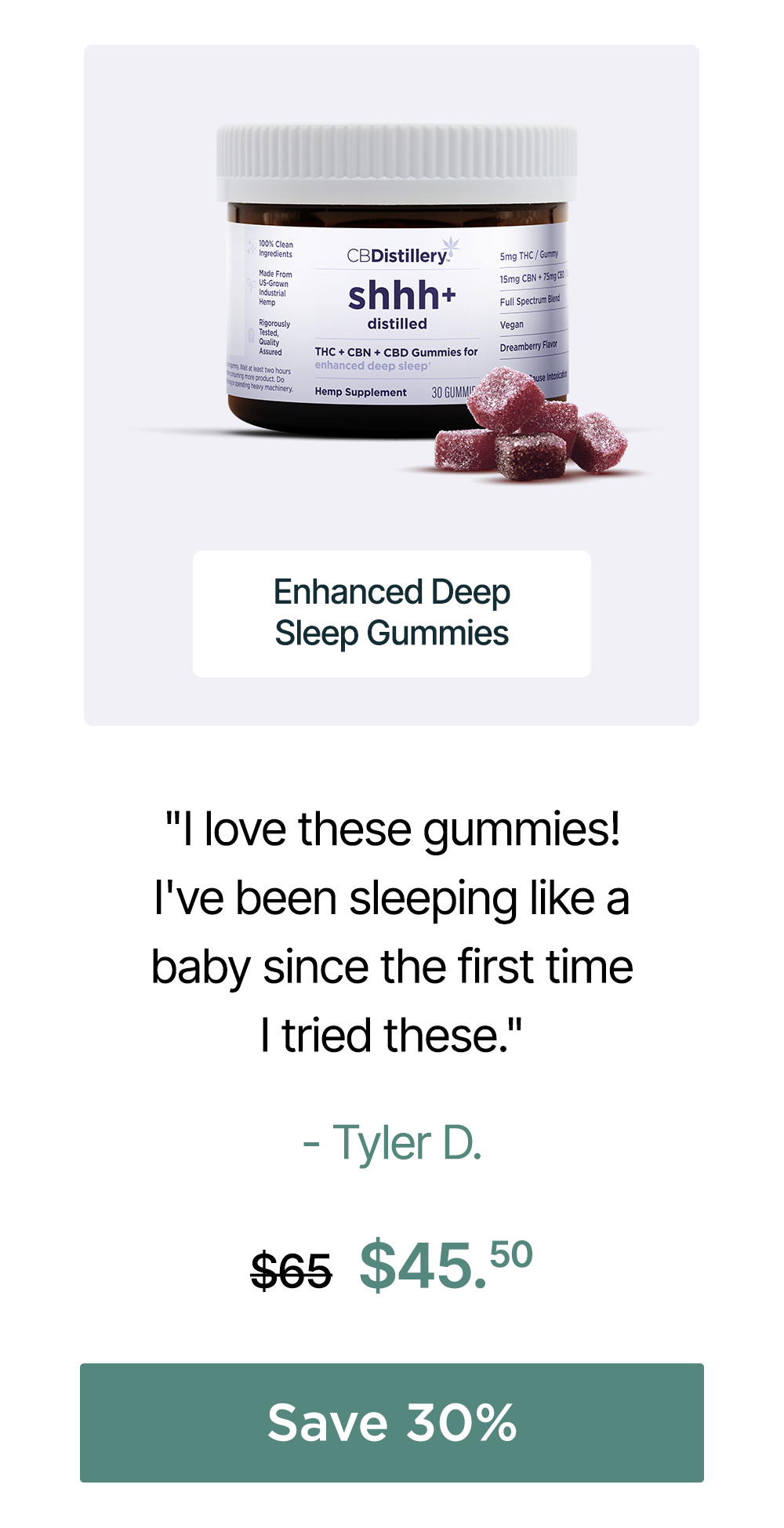 Enhanced Deep Sleep Gummies: "I love these gummies! I've been sleeping like a baby since the first time I tried these." - Tyler D. Originally $65, now $45.50. Save 30%