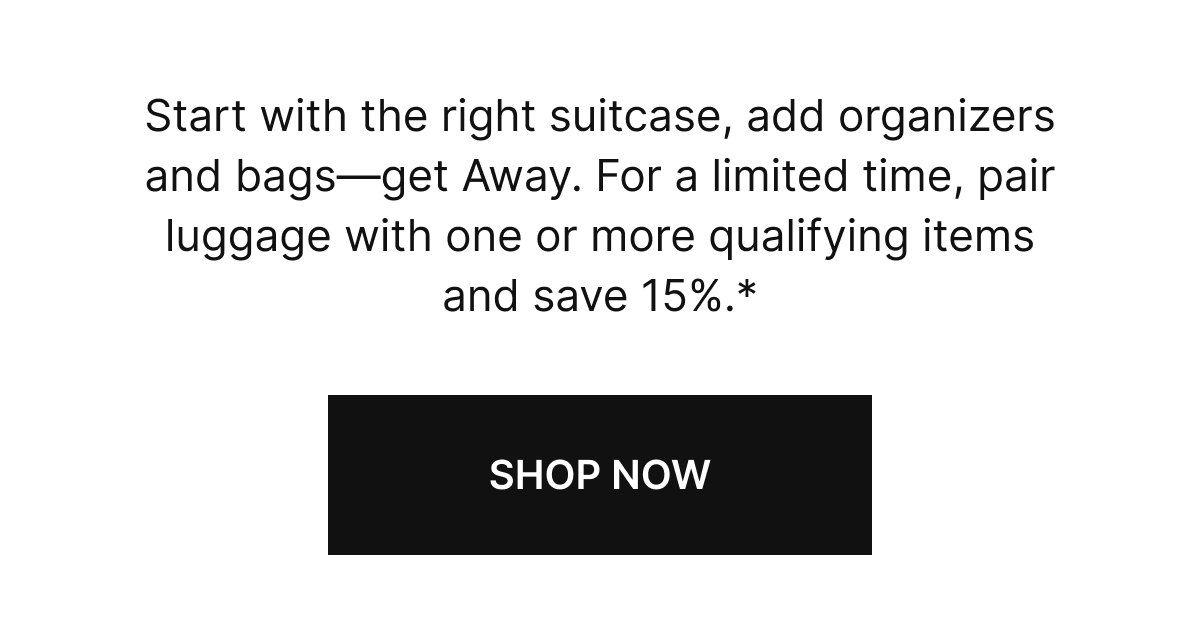 Start with the right suitcase, add organizers and bags—get Away. For a limited time, pair luggage with one or more qualifying items and save 15%.*
