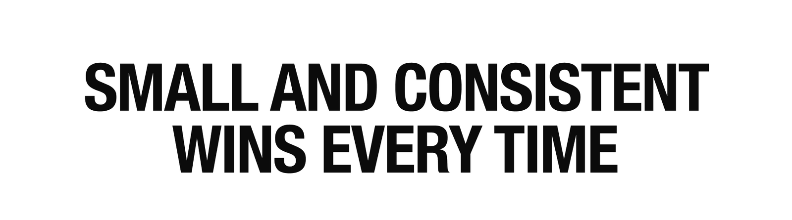 SMALL AN CONSISTENT WINS EVERY TIME
